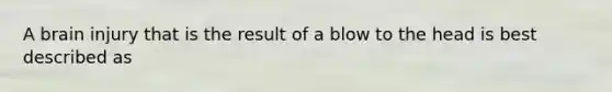 A brain injury that is the result of a blow to the head is best described as