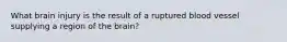 What brain injury is the result of a ruptured blood vessel supplying a region of the brain?