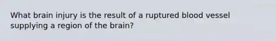 What brain injury is the result of a ruptured blood vessel supplying a region of <a href='https://www.questionai.com/knowledge/kLMtJeqKp6-the-brain' class='anchor-knowledge'>the brain</a>?