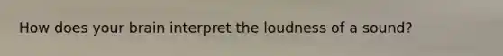 How does your brain interpret the loudness of a sound?