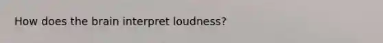 How does the brain interpret loudness?