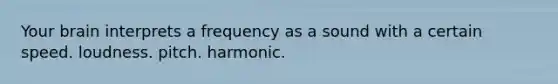 Your brain interprets a frequency as a sound with a certain speed. loudness. pitch. harmonic.