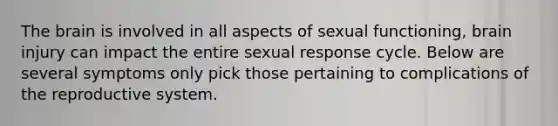 The brain is involved in all aspects of sexual functioning, brain injury can impact the entire sexual response cycle. Below are several symptoms only pick those pertaining to complications of the reproductive system.