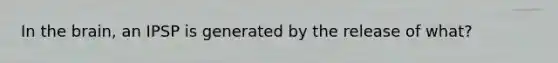 In the brain, an IPSP is generated by the release of what?