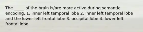 The _____ of <a href='https://www.questionai.com/knowledge/kLMtJeqKp6-the-brain' class='anchor-knowledge'>the brain</a> is/are more active during semantic encoding. 1. inner left temporal lobe 2. inner left temporal lobe and the lower left frontal lobe 3. occipital lobe 4. lower left frontal lobe