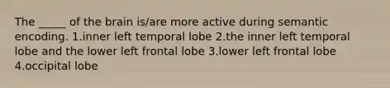 The _____ of the brain is/are more active during semantic encoding. 1.inner left temporal lobe 2.the inner left temporal lobe and the lower left frontal lobe 3.lower left frontal lobe 4.occipital lobe