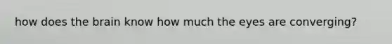 how does the brain know how much the eyes are converging?