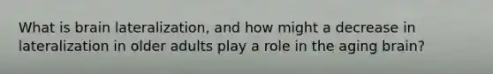 What is brain lateralization, and how might a decrease in lateralization in older adults play a role in the aging brain?