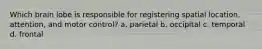 Which brain lobe is responsible for registering spatial location, attention, and motor control? a. parietal b. occipital c. temporal d. frontal