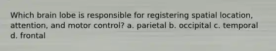 Which brain lobe is responsible for registering spatial location, attention, and motor control? a. parietal b. occipital c. temporal d. frontal