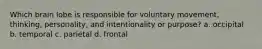 Which brain lobe is responsible for voluntary movement, thinking, personality, and intentionality or purpose? a. occipital b. temporal c. parietal d. frontal