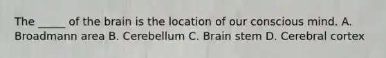 The _____ of the brain is the location of our conscious mind. A. Broadmann area B. Cerebellum C. Brain stem D. Cerebral cortex