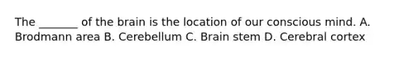 The _______ of the brain is the location of our conscious mind. A. Brodmann area B. Cerebellum C. Brain stem D. Cerebral cortex