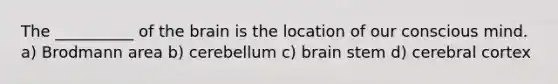 The __________ of the brain is the location of our conscious mind. a) Brodmann area b) cerebellum c) brain stem d) cerebral cortex