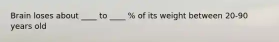 Brain loses about ____ to ____ % of its weight between 20-90 years old