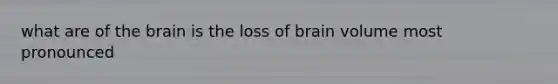 what are of the brain is the loss of brain volume most pronounced