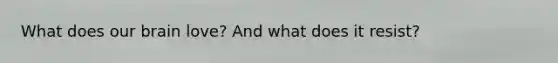 What does our brain love? And what does it resist?