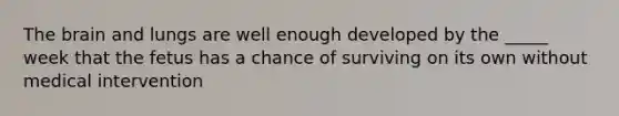 The brain and lungs are well enough developed by the _____ week that the fetus has a chance of surviving on its own without medical intervention