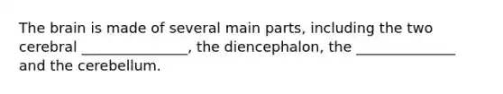 The brain is made of several main parts, including the two cerebral _______________, the diencephalon, the ______________ and the cerebellum.