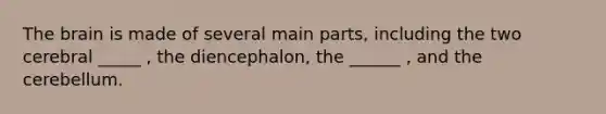 <a href='https://www.questionai.com/knowledge/kLMtJeqKp6-the-brain' class='anchor-knowledge'>the brain</a> is made of several main parts, including the two cerebral _____ , the diencephalon, the ______ , and the cerebellum.