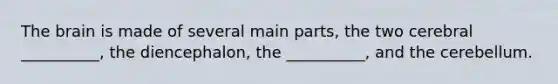 The brain is made of several main parts, the two cerebral __________, the diencephalon, the __________, and the cerebellum.