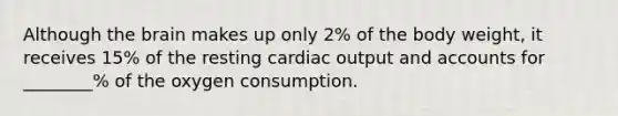 Although the brain makes up only 2% of the body weight, it receives 15% of the resting cardiac output and accounts for ________% of the oxygen consumption.