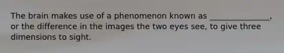 The brain makes use of a phenomenon known as _______________, or the difference in the images the two eyes see, to give three dimensions to sight.