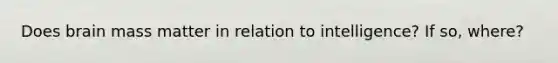 Does brain mass matter in relation to intelligence? If so, where?
