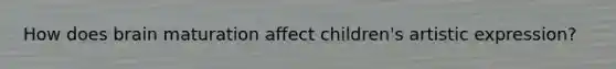 How does brain maturation affect children's artistic expression?