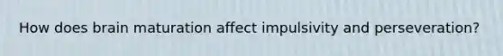 How does brain maturation affect impulsivity and perseveration?