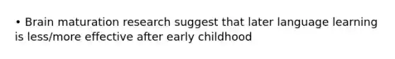 • Brain maturation research suggest that later language learning is less/more effective after early childhood