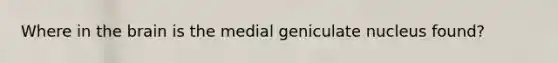 Where in the brain is the medial geniculate nucleus found?