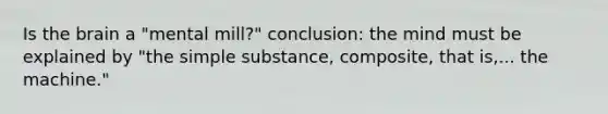 Is the brain a "mental mill?" conclusion: the mind must be explained by "the simple substance, composite, that is,... the machine."