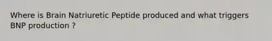 Where is Brain Natriuretic Peptide produced and what triggers BNP production ?