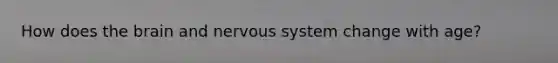 How does <a href='https://www.questionai.com/knowledge/kLMtJeqKp6-the-brain' class='anchor-knowledge'>the brain</a> and <a href='https://www.questionai.com/knowledge/kThdVqrsqy-nervous-system' class='anchor-knowledge'>nervous system</a> change with age?