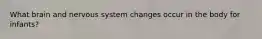 What brain and nervous system changes occur in the body for infants?