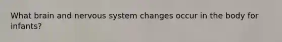 What brain and nervous system changes occur in the body for infants?