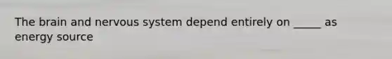The brain and nervous system depend entirely on _____ as energy source