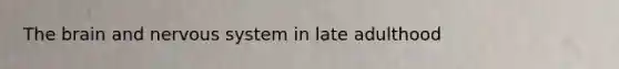 The brain and nervous system in late adulthood