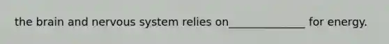 the brain and nervous system relies on______________ for energy.