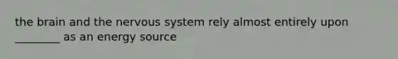 the brain and the nervous system rely almost entirely upon ________ as an energy source