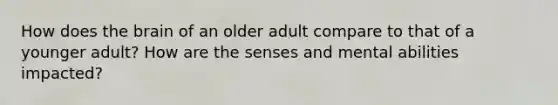 How does <a href='https://www.questionai.com/knowledge/kLMtJeqKp6-the-brain' class='anchor-knowledge'>the brain</a> of an older adult compare to that of a younger adult? How are the senses and mental abilities impacted?