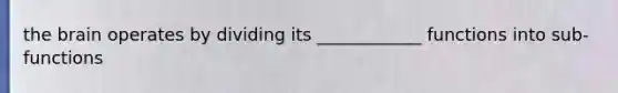 the brain operates by dividing its ____________ functions into sub-functions