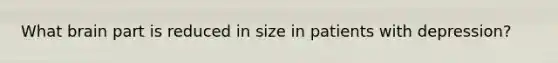 What brain part is reduced in size in patients with depression?