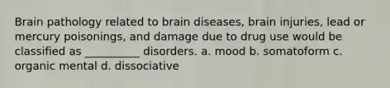 Brain pathology related to brain diseases, brain injuries, lead or mercury poisonings, and damage due to drug use would be classified as __________ disorders. a. mood b. somatoform c. organic mental d. dissociative