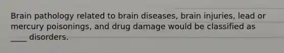 Brain pathology related to brain diseases, brain injuries, lead or mercury poisonings, and drug damage would be classified as ____ disorders.