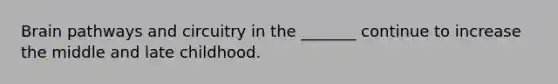 Brain pathways and circuitry in the _______ continue to increase the middle and late childhood.