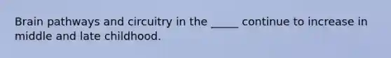 Brain pathways and circuitry in the _____ continue to increase in middle and late childhood.