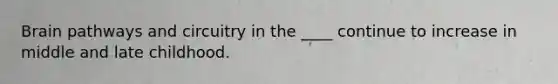 Brain pathways and circuitry in the ____ continue to increase in middle and late childhood.