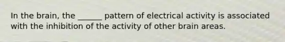 In the brain, the ______ pattern of electrical activity is associated with the inhibition of the activity of other brain areas.